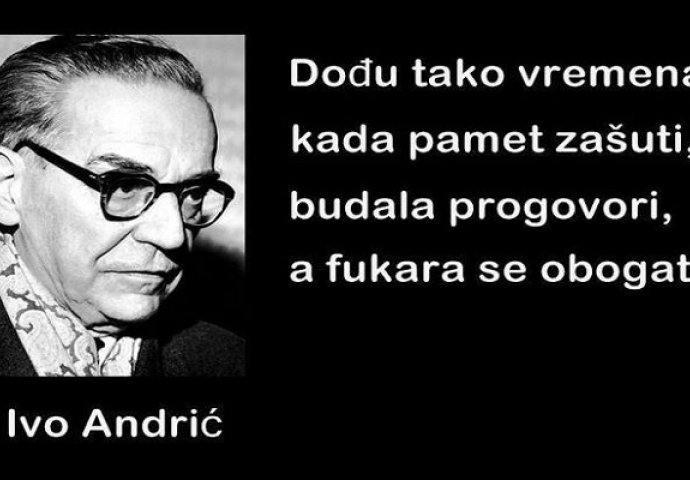 ''Dođu tako vremena, kada pamet zašuti, budala progovori, a fukara se obogati''