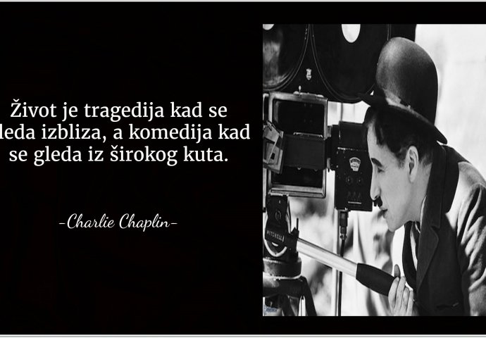 "Život je tragedija kad se gleda izbliza, a komedija kad se gleda iz širokog kuta" 