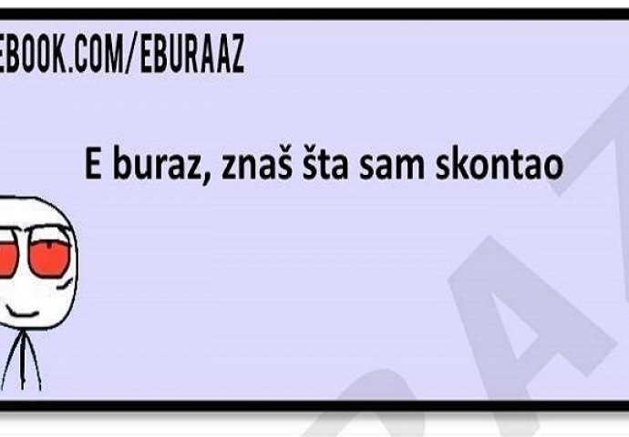 E buraz, znaš šta sam skontao