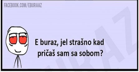 E buraz, jel strašno kad pričaš sam sa sobom?