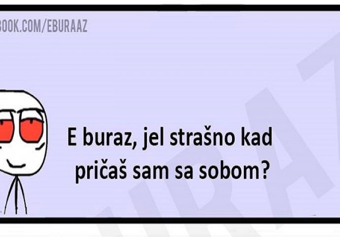 E buraz, jel strašno kad pričaš sam sa sobom?