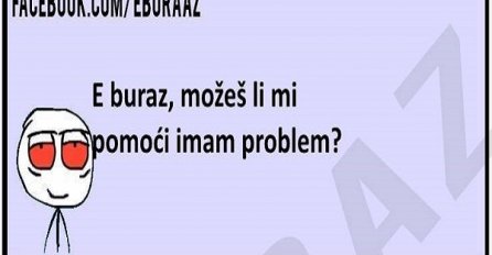 E buraz, možeš li mi pomoći imam problem?