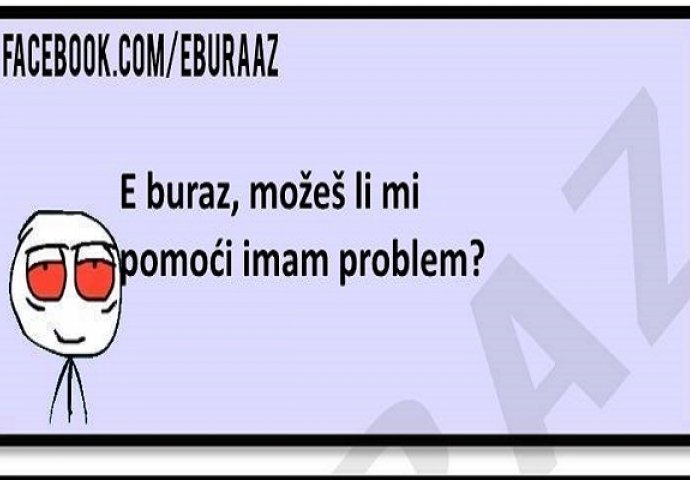 E buraz, možeš li mi pomoći imam problem?