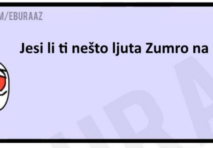 Jesi li nešto ljuta Zumro na mene?