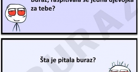 Buraz, raspitivala se jedna djevojka za tebe.