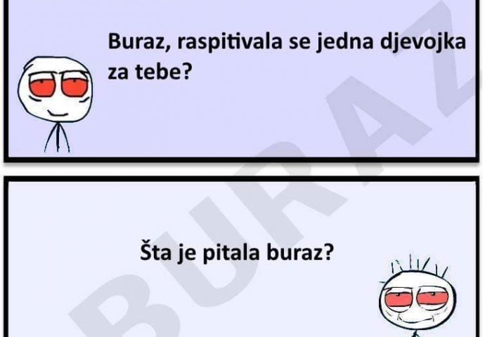 Buraz, raspitivala se jedna djevojka za tebe.