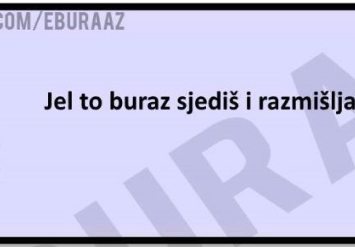 Jel' to buraz sjediš i razmišljaš? 