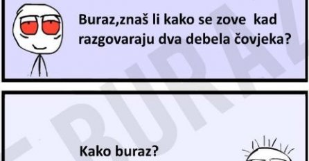 Buraz zna kako se zove razgovor dva debela čovjeka