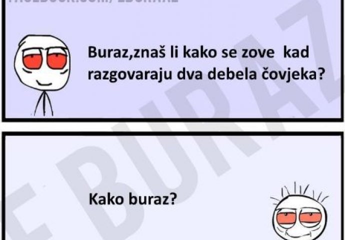 Buraz zna kako se zove razgovor dva debela čovjeka