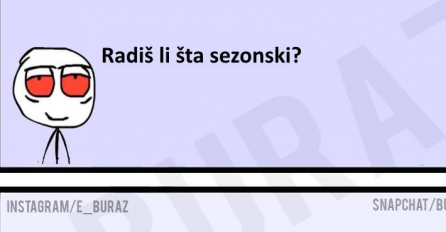 Buraz, radiš li ti šta sezonski?