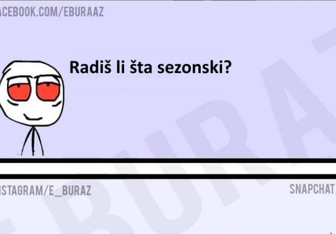 Buraz, radiš li ti šta sezonski?