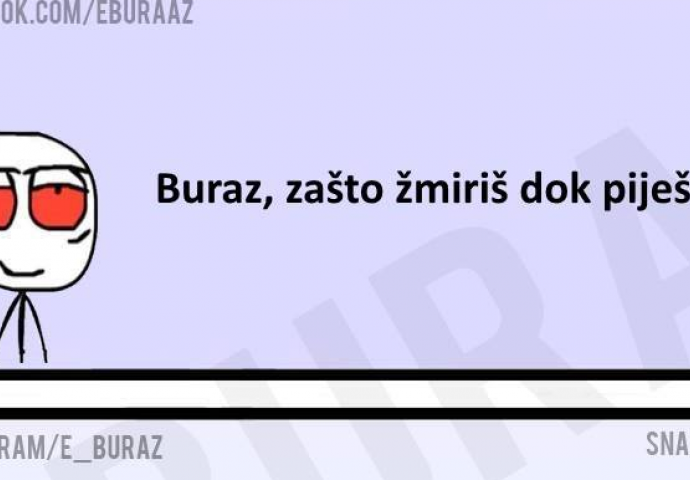 Buraz, zašto žmiriš dok piješ?