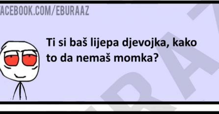 Ti si baš lijepa djevojka, kako nemaš momka?