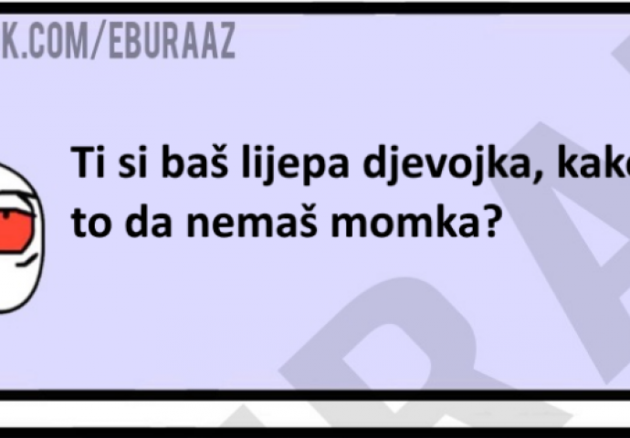 Ti si baš lijepa djevojka, kako nemaš momka?