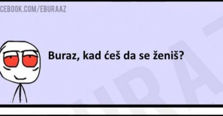 Buraz, kad se ženiš?