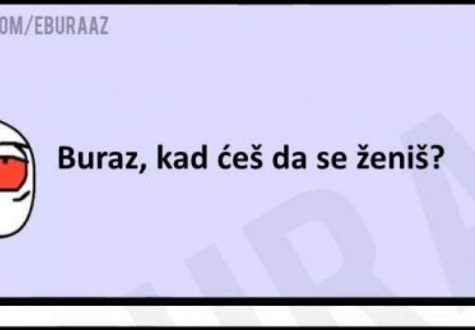 Buraz, kad se ženiš?