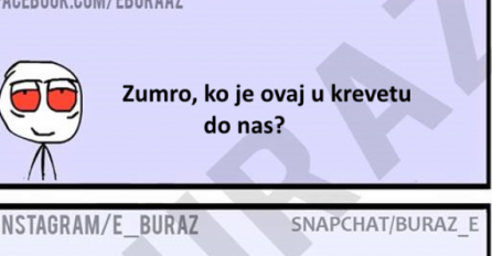 Zumro, ko je ovo u krevetu pored nas?