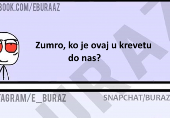 Zumro, ko je ovo u krevetu pored nas?