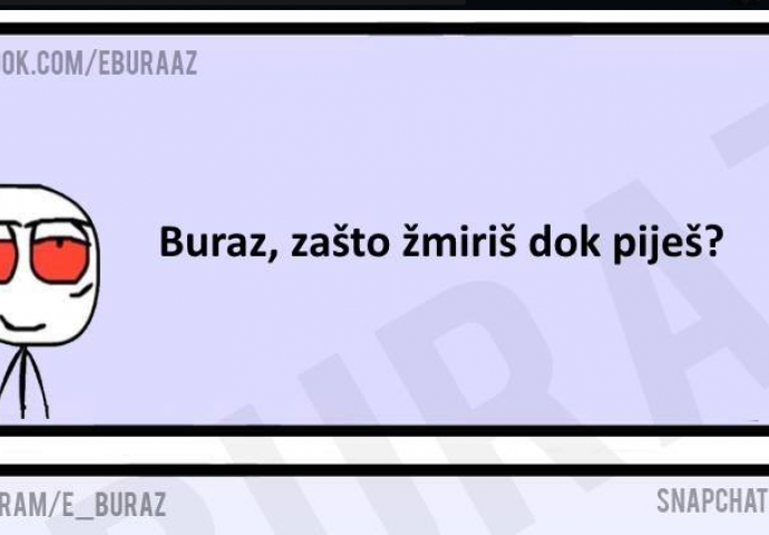 Buraz, zašto žmiriš dok piješ?