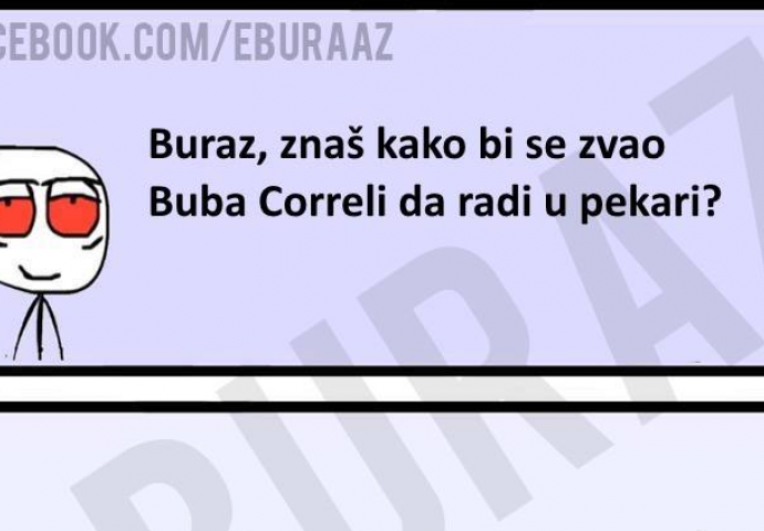 Buraz, znaš li kako bi se zvao Buba Correli da radi u pekari?