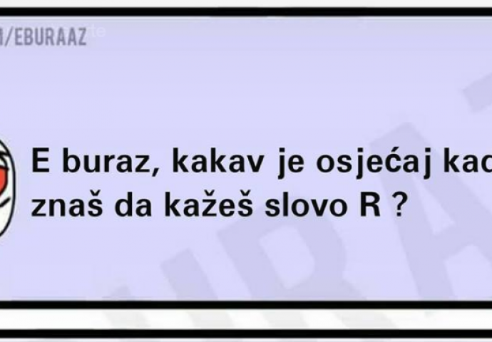 Buraz kakav  je osjećaj kad ne znaš da kažeš slovo ''r''