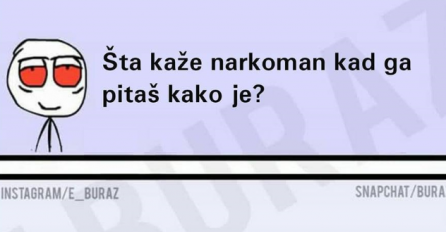 Šta kaže narkoman kad ga pitaš kako je?