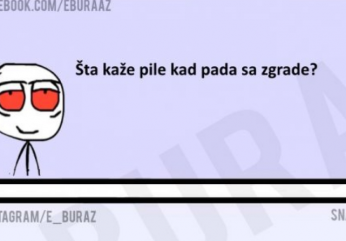 E buraz,  šta kaže pile kad pada sa zgrade?