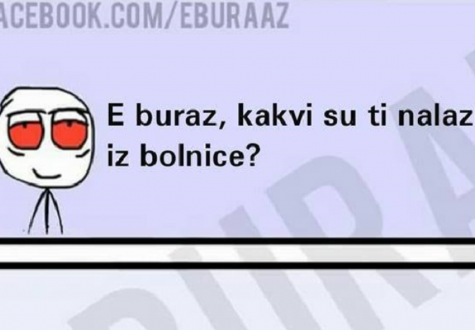 E buraz, kakvi su ti nalazi iz bolnice ? 