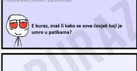 E buraz, znaš li kako se zove čovjek koji je umro u patikama?