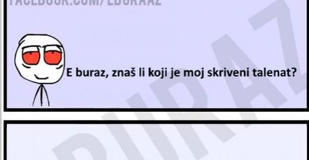 E buraz, znaš li koji je moj skriveni talenat?