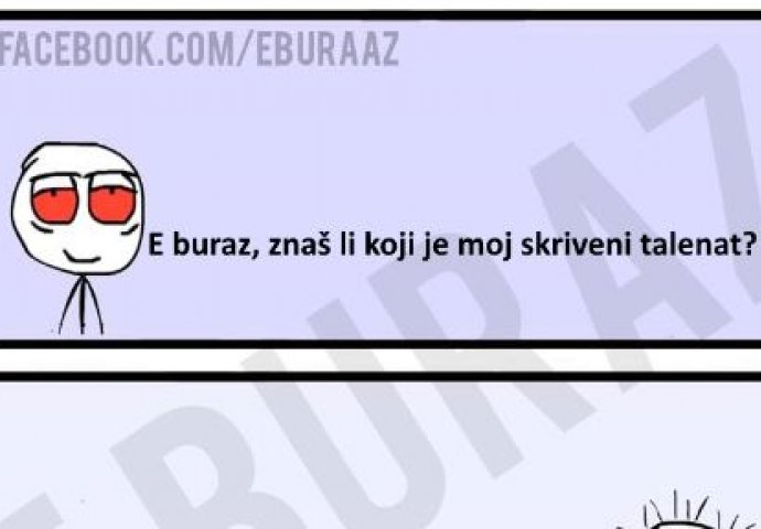 E buraz, znaš li koji je moj skriveni talenat?