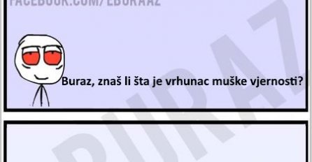 Buraz, znaš li šta je vrhunac muške vjernosti?