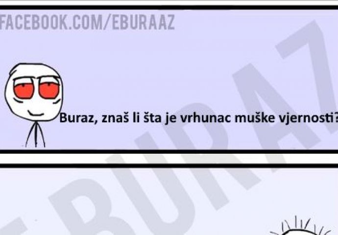 Buraz, znaš li šta je vrhunac muške vjernosti?