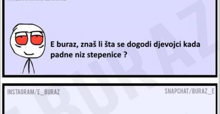 E buraz, znaš li šta se dogodi djevojci kada padne niz stepenice ?