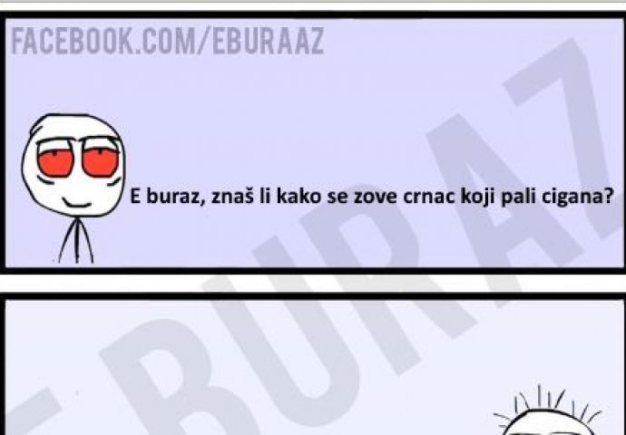 E buraz, znaš li kako se zove crnac koji pali cigana ?