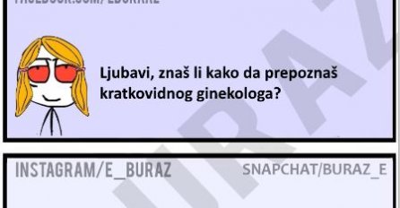 Ljubavi, znaš li kako da prepoznaš kratkovidnog ginekologa?