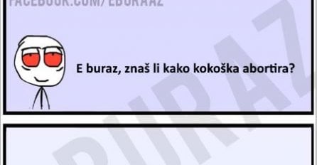 E buraz, znaš li kako kokoška abortira ?