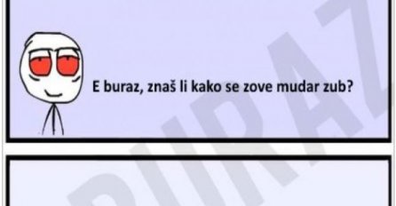 E buraz, znaš li kako se zove mudar zub?