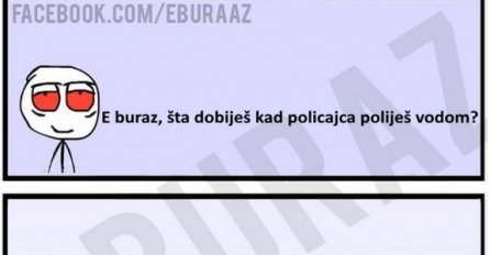 E buraz, šta dobiješ kad policajca poliješ vodom ?