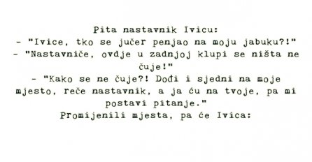 VIC: Pita nastavnik Ivicu:  - "Ivice, tko se jučer penjao na moju jabuku?!"  -