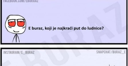 E buraz, koji je najkraći put do ludnice?