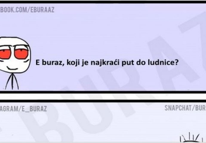 E buraz, koji je najkraći put do ludnice?