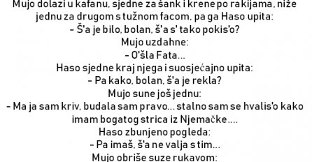 VIC : Mujo dolazi u kafanu, sjedne za šank i krene po rakijama, niže jednu za drugom s tužnom facom, pa ga Haso upita: