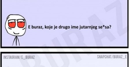 E buraz, koje je drugo ime jutarnjeg se*sa ?