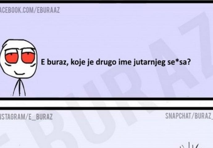 E buraz, koje je drugo ime jutarnjeg se*sa ?