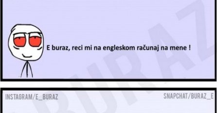 E buraz, reci mi na engleskom računaj na mene !