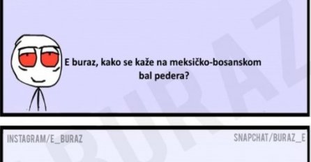 E buraz, kako se kaže na meksičko-bosanskom bal pedera?