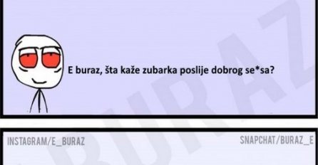 E buraz, šta kaže zubarka poslije dobrog se*sa?