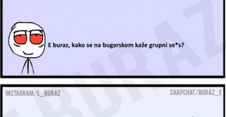 E  buraz, kako se na bugarskom kaže grupni se*s ?