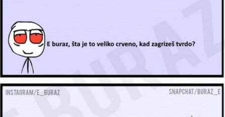 E buraz, šta je to veliko crveno, kad zagrizeš tvrdo?